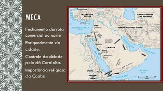 MECA
Fechamento da rota
comercial ao norte
Enriquecimento da
cidade.
Controle da cidade
pelo clã Coraixita.
Importância religiosa
da Caaba
 