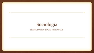 Sociologia
PRESSUPOSTOS SÓCIO HISTÓRICOS

 
