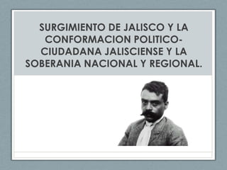 SURGIMIENTO DE JALISCO Y LA CONFORMACION POLITICO-CIUDADANA JALISCIENSE Y LA SOBERANIA NACIONAL Y REGIONAL.  