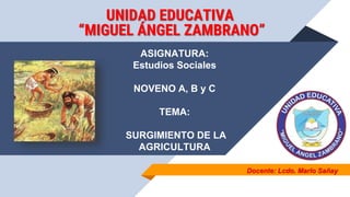 Docente: Lcdo. Marlo Sañay
ASIGNATURA:
Estudios Sociales
NOVENO A, B y C
TEMA:
SURGIMIENTO DE LA
AGRICULTURA
UNIDAD EDUCATIVA
“MIGUEL ÁNGEL ZAMBRANO”
 