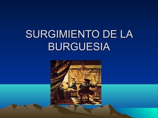 SURGIMIENTO DE LASURGIMIENTO DE LA
BURGUESIABURGUESIA
 