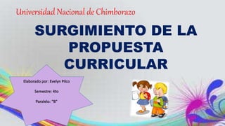 Universidad Nacional de Chimborazo
SURGIMIENTO DE LA
PROPUESTA
CURRICULAR
Elaborado por: Evelyn Pilco
Semestre: 4to
Paralelo: “B”
 