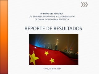 IV FORO DEL FUTURO:
LAS EMPRESAS PERUANAS Y EL SURGIMIENTO
DE CHINA COMO GRAN POTENCIA
REPORTE DE RESULTADOS
Lima, Marzo 2014
 