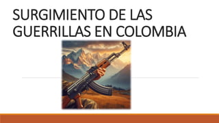 SURGIMIENTO DE LAS
GUERRILLAS EN COLOMBIA
 
