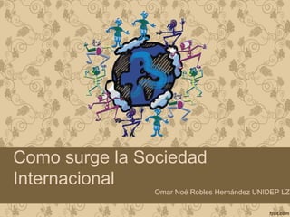 Como surge la Sociedad
Internacional
Omar Noé Robles Hernández UNIDEP LZC
 
