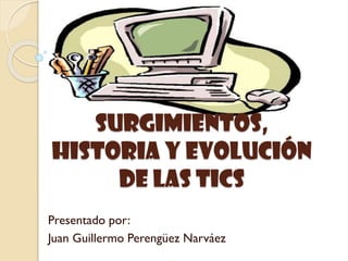 SURGIMIENTOS,
historia y evolución
DE LAS TICS
Presentado por:
Juan Guillermo Perengüez Narváez
 