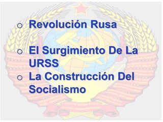 o Revolución Rusa
o El Surgimiento De La
URSS
o La Construcción Del
Socialismo
 