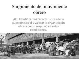 Surgimiento del movimiento
obrero
AE: Identificar las características de la
cuestión social y valorar la organización
obrera como respuesta a estas
condiciones.
 