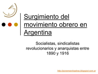 Surgimiento del
movimiento obrero en
Argentina
Socialistas, sindicalistas
revolucionarios y anarquistas entre
1890 y 1916
...