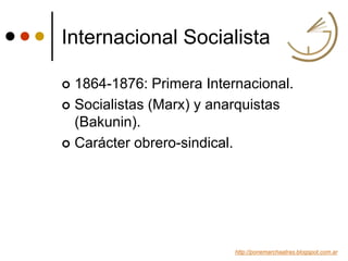 Internacional Socialista
 1864-1876: Primera Internacional.
 Socialistas (Marx) y anarquistas
(Bakunin).
 Carácter obre...