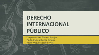 DERECHO
INTERNACIONAL
PÚBLICO
Daryen Andrés Álvarez Barajas
Paula Andrea Quiroz Omaña
Pedro Miguel Lizcano Vivas
 