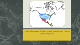 Estados firmantes: Estados Unidos de América y Estados
Unidos Méjicanos.
 