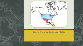 Estados firmantes: Guatemala y Belice
Belice
Guatemala
 