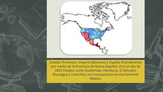 Estados firmantes: Imperio Mexicano y España (Parcialmente
por medio de la Provincia de Nueva España). Para el año de
1822 Estados como Guatemala, Honduras, El Salvador,
Nicaragua y Costa Rica son incorporados territorialmente
México.
 