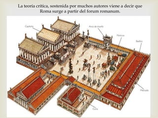 La teoría crítica, sostenida por muchos autores viene a decir que
            Roma surge a partir del forum romanum.




                            
 