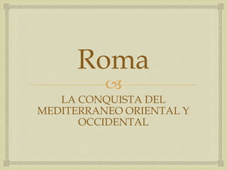 Roma
          
   LA CONQUISTA DEL
MEDITERRANEO ORIENTAL Y
      OCCIDENTAL
 