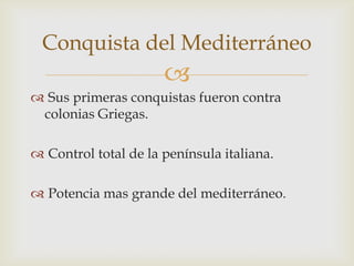 Conquista del Mediterráneo
                      
 Sus primeras conquistas fueron contra
 colonias Griegas.

 Control total de la península italiana.

 Potencia mas grande del mediterráneo.
 