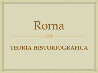 Roma
          
TEORÍA HISTORIOGRÁFICA
 