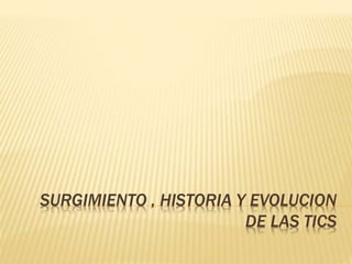 SURGIMIENTO , HISTORIA Y EVOLUCION
DE LAS TICS
 