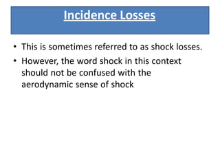 • This is sometimes referred to as shock losses.
• However, the word shock in this context
should not be confused with the
aerodynamic sense of shock
Incidence Losses
 