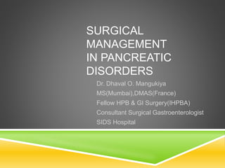 SURGICAL
MANAGEMENT
IN PANCREATIC
DISORDERS
Dr. Dhaval O. Mangukiya
MS(Mumbai),DMAS(France)
Fellow HPB & GI Surgery(IHPBA)
Consultant Surgical Gastroenterologist
SIDS Hospital
 
