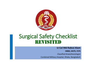 Surgical Safety Checklist
Lt Col Md Rabiul Alam
MBBS, MCPS, FCPS
Classified Anaesthesiologist
Combined Military Hospital, Dhaka, Bangladesh
 