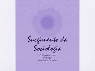 Surgimento da
Sociologia
Colégio Andrews
1º Ano EM
Luis Felipe Carvalho
 