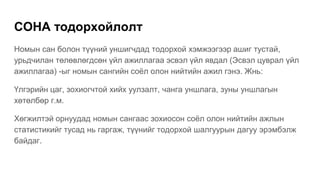 СОНА тодорхойлолт
Номын сан болон түүний уншигчдад тодорхой хэмжээгээр ашиг тустай,
урьдчилан төлөвлөгдсөн үйл ажиллагаа эсвэл үйл явдал (Эсвэл цуврал үйл
ажиллагаа) -ыг номын сангийн соёл олон нийтийн ажил гэнэ. Жнь:
Үлгэрийн цаг, зохиогчтой хийх уулзалт, чанга уншлага, зуны уншлагын
хөтөлбөр г.м.
Хөгжилтэй орнуудад номын сангаас зохиосон соёл олон нийтийн ажлын
статистикийг тусад нь гаргаж, түүнийг тодорхой шалгуурын дагуу эрэмбэлж
байдаг.
 