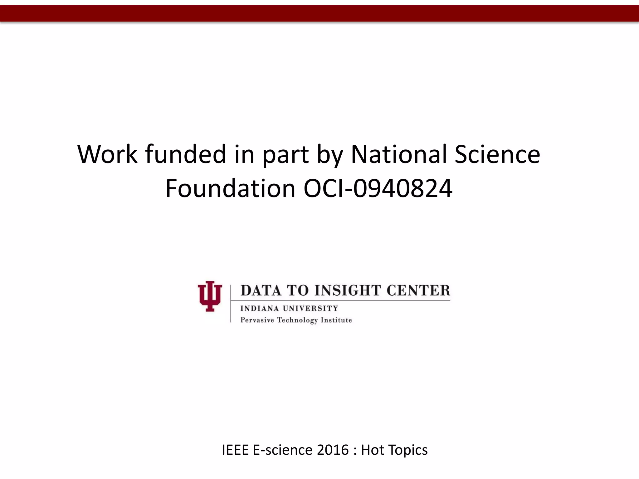 Work funded in part by National Science
Foundation OCI-0940824
IEEE E-science 2016 : Hot Topics
 