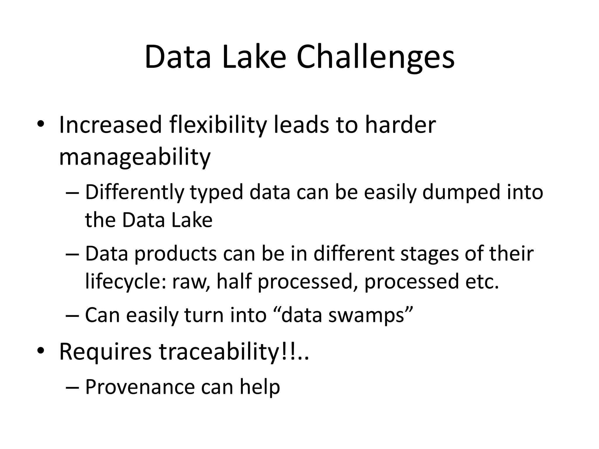 Data Lake Challenges
• Increased flexibility leads to harder
manageability
– Differently typed data can be easily dumped into
the Data Lake
– Data products can be in different stages of their
lifecycle: raw, half processed, processed etc.
– Can easily turn into “data swamps”
• Requires traceability!!..
– Provenance can help
 