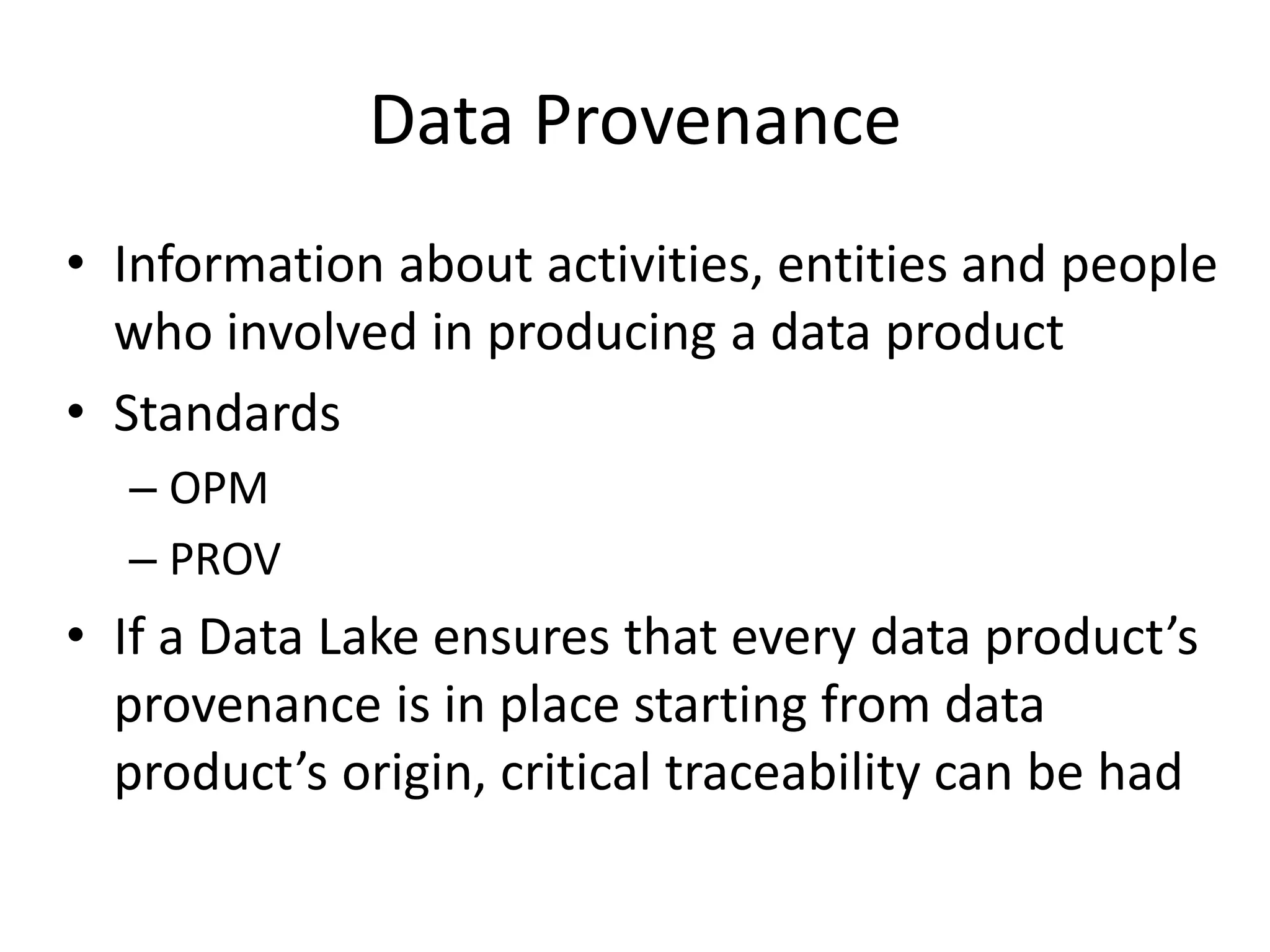Data Provenance
• Information about activities, entities and people
who involved in producing a data product
• Standards
– OPM
– PROV
• If a Data Lake ensures that every data product’s
provenance is in place starting from data
product’s origin, critical traceability can be had
 