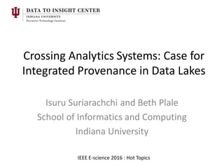 Crossing Analytics Systems: Case for
Integrated Provenance in Data Lakes
Isuru Suriarachchi and Beth Plale
School of Informatics and Computing
Indiana University
IEEE E-science 2016 : Hot Topics
 