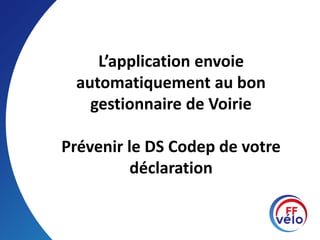 L’application envoie
automatiquement au bon
gestionnaire de Voirie
Prévenir le DS Codep de votre
déclaration
 
