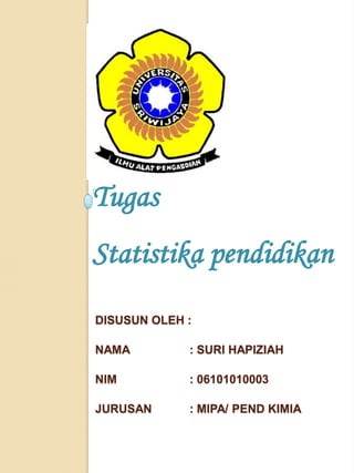 Tugas
Statistika pendidikan
DISUSUN OLEH :

NAMA         : SURI HAPIZIAH

NIM          : 06101010003

JURUSAN      : MIPA/ PEND KIMIA
 