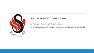 SURI HOUSINGAND CONSTRUCTIONS
Our Philosophy – Better Living by Design Excellence
‘We are what we repeatedly do. Excellence then, is not an act, but a habit.’By ARISTOTLE
 