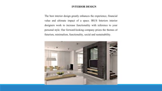 INTERIOR DESIGN
The best interior design greatly enhances the experience, financial
value and ultimate impact of a space. IRUS Interiors interior
designers work to increase functionality with reference to your
personal style. Our forward-looking company prizes the themes of
futurism, minimalism, functionality, social and sustainability.
 