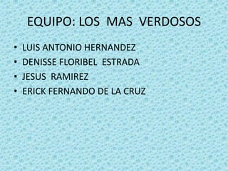 EQUIPO: LOS MAS VERDOSOS
•   LUIS ANTONIO HERNANDEZ
•   DENISSE FLORIBEL ESTRADA
•   JESUS RAMIREZ
•   ERICK FERNANDO DE LA CRUZ
 