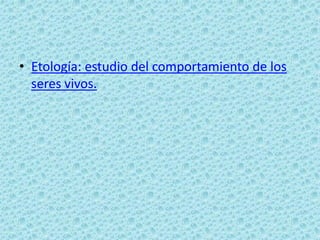 • Etología: estudio del comportamiento de los
  seres vivos.
 