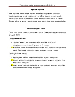 Төсөлт хичээлээр хүүхдийг хөгжүүлэх нь....СХИ- 2014 он
Ерөнхий дүгнэлт
Нэгж хичээлийн төлөвлөлтийг төслийн аргаар боловсруулснаар сурагчдын
мэдлэг,чадвар, дадлын цогц чадамжтай болно.Энэ чадамж нь насан туршийн
мартагдашгүй мэдлэг,чадвар болон үлдэнэ.Эдгээрийг эерэг талаас нь шийдэх
боломж байгаа нь бидний туршин хэрэгжүүлсэн ажлын үр дүнгээс харагдаж байна.
Цаашид дэвшүүлэх санал
Судалгааны ажлаас дүгнэхэд цаашид хэрэгжүүлэх боломжтой дараахь саналуудыг
дэвшүүлж байна.
Сургуулийн хэмжээнд:
 Зурагзүй,Технологийн хичээлийн хөтөлбөрүүдийн интеграцыг
сайжруулах,хичээлийн цагийн уялдаа холбоог олох
 Байгалийн ухаан, эрүүл мэндийн мэргэжлийн багш нартайгаа хамтрах/эрүүл
орчин бүрдүүлэхэд анхаарах,стандарт шаардлага хангах талаар/
Орон нутгийн хэмжээнд:
 Орон нутгийн онцлогт тохирсон стандартын агуулгыг интеграцлах
 Зөвхөн сургуулийн хэрэгцээнд тохирсон интерерь шийдлийг өөрсдийн нөөц
бололцоонд тулгуурлан
 Ахлах ангийн сурагчдыг өөрсдийнх нь хүсэл сонирхол дээр тулгуурлан бие
даан багаар ажиллах ажилд хамруулах
 