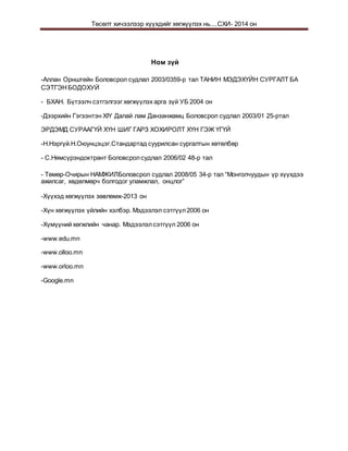 Төсөлт хичээлээр хүүхдийг хөгжүүлэх нь....СХИ- 2014 он
Ном зүй
-Аллан Орнштейн Боловсрол судлал 2003/0359-р тал ТАНИН МЭДЭХҮЙН СУРГАЛТ БА
СЭТГЭНБОДОХУЙ
- БХАН. Бүтээлч сэтгэлгээг хөгжүүлэх арга зүй УБ 2004 он
-Дээрхийн Гэгээнтэн XIY Далай лам Данзанжамц Боловсрол судлал 2003/01 25-ртал
ЭРДЭМД СУРААГҮЙ ХҮН ШИГ ГАРЗ ХОХИРОЛТ ХҮН ГЭЖ ҮГҮЙ
-Н.Нэргүй.Н.Оюунцэцэг.Стандартад суурилсан сургалтын хөтөлбөр
- С.Нямсүрэндоктрант Боловсролсудлал 2006/02 48-р тал
- Төмөр-Очирын НАМЖИЛБоловсрол судлал 2008/05 34-р тал “Монголчуудын үр хүүхдээ
ажилсаг, хөдөлмөрч болгодог уламжлал, онцлог”
-Хүүхэд хөгжүүлэх зөвлөмж-2013 он
-Хүн хөгжүүлэх үйлийн хэлбэр. Мэдээлэл сэтгүүл2006 он
-Хүмүүний хөгжлийн чанар. Мэдээлэлсэтгүүл 2006 он
-www.edu.mn
-www.olloo.mn
-www.orloo.mn
-Google.mn
 
