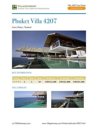Villa 4207 Fact Sheet




Phuket Villa 4207
Surin, Phuket, Thailand




KEY INFORMATION:

  Rating    Beds    Baths   Sleeps    Weekly Low     Weekly High    Weekly Peak
              5         5    10      USD $15,400    USD $21,000    USD $31,500


VILLA IMAGES




(c) VillaGetaways.com             www.villagetaways.com/thailand/phuket-4207.html
 