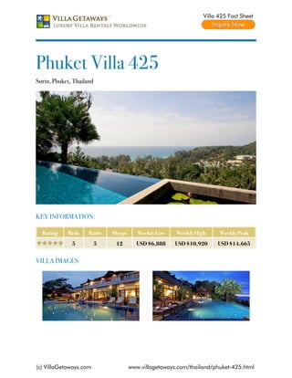 Villa 425 Fact Sheet




Phuket Villa 425
Surin, Phuket, Thailand




KEY INFORMATION:

  Rating    Beds     Baths    Sleeps      Weekly Low    Weekly High     Weekly Peak
              5           5    12        USD $6,888     USD $10,920    USD $14,665


VILLA IMAGES




(c) VillaGetaways.com                  www.villagetaways.com/thailand/phuket-425.html
 