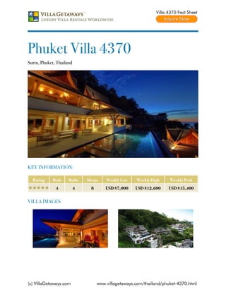 Villa 4370 Fact Sheet




Phuket Villa 4370
Surin, Phuket, Thailand




KEY INFORMATION:

  Rating    Beds     Baths    Sleeps    Weekly Low    Weekly High     Weekly Peak
              4           4     8       USD $7,000    USD $12,600    USD $15,400


VILLA IMAGES




(c) VillaGetaways.com               www.villagetaways.com/thailand/phuket-4370.html
 