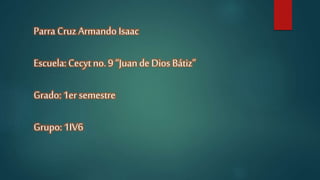 Parra Cruz ArmandoIsaac
Escuela: Cecyt no.9 “Juande Dios Bátiz”
Grado: 1er semestre
Grupo:1IV6
 