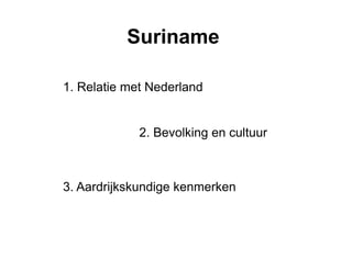 Suriname
1. Relatie met Nederland
2. Bevolking en cultuur
3. Aardrijkskundige kenmerken
 