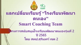 แลกเปลี่ยนเรียนรู้ “โรงเรียนพัฒนา
ตนเอง”
Smart Coaching Team
โครงการสนับสนุนโรงเรียนพัฒนาตนเองรุ่นที่ 2
ปี 2565
โดย สพป.สุรินทร ์เขต 2
 