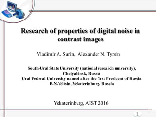 Research of properties of digital noise in
contrast images
Vladimir A. Surin, Alexander N. Tyrsin
South-Ural State University (national research university),
Chelyabinsk, Russia
Ural Federal University named after the first President of Russia
B.N.Yeltsin, Yekaterinburg, Russia
1
Yekaterinburg, AIST 2016
 