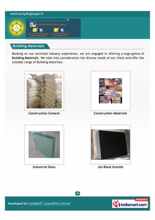 Building Materials:

Banking on our enriched industry experience, we are engaged in offering a huge gamut of
Building Materials. We take into consideration the diverse needs of our client and offer the
suitable range of Building Materials.




           Construction Cement                          Construction Materials




              Industrial Glass                             Jet Black Granite
 