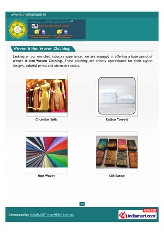 Woven & Non Woven Clothing:

Banking on our enriched industry experience, we are engaged in offering a huge gamut of
Woven & Non-Woven Clothing. These clothing are widely appreciated for their stylish
designs, colorful prints and attractive colors.




              Churidar Suits                             Cotton Towels




               Non Woven                                    Silk Saree
 