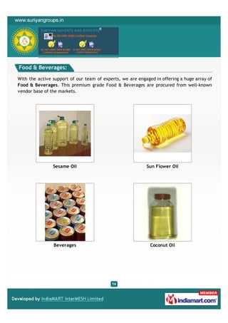 Food & Beverages:

With the active support of our team of experts, we are engaged in offering a huge array of
Food & Beverages. This premium grade Food & Beverages are procured from well-known
vendor base of the markets.




                Sesame Oil                                 Sun Flower Oil




                Beverages                                    Coconut Oil
 